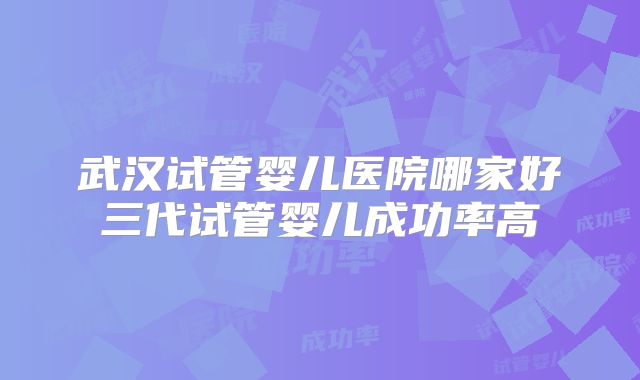 武汉试管婴儿医院哪家好三代试管婴儿成功率高