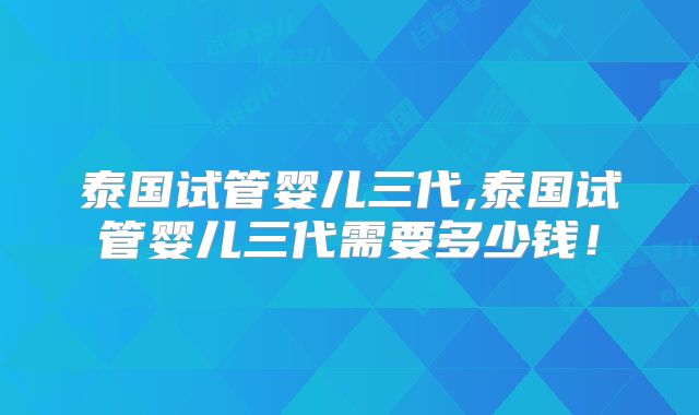 泰国试管婴儿三代,泰国试管婴儿三代需要多少钱!