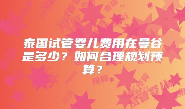 泰国试管婴儿费用在曼谷是多少？如何合理规划预算？