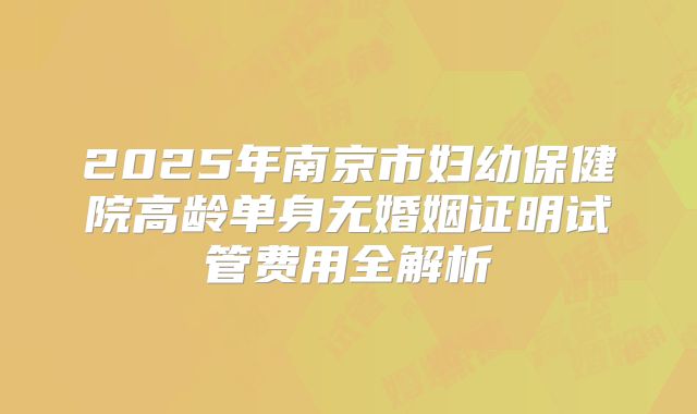2025年南京市妇幼保健院高龄单身无婚姻证明试管费用全解析