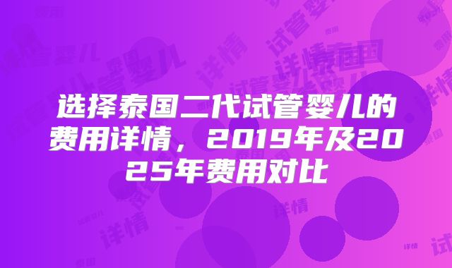 选择泰国二代试管婴儿的费用详情，2019年及2025年费用对比