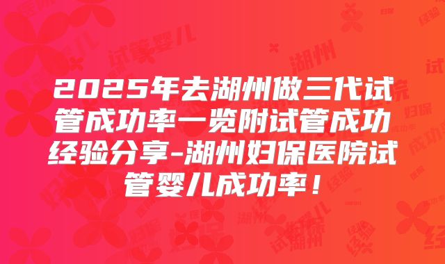 2025年去湖州做三代试管成功率一览附试管成功经验分享-湖州妇保医院试管婴儿成功率!