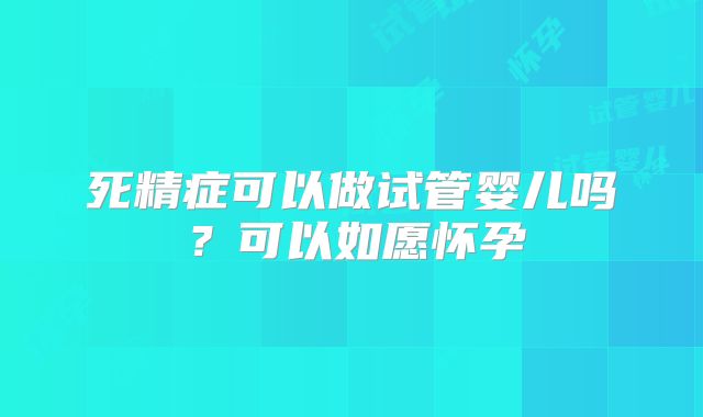 死精症可以做试管婴儿吗？可以如愿怀孕