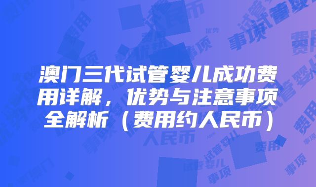 澳门三代试管婴儿成功费用详解，优势与注意事项全解析（费用约人民币）