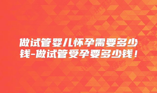 做试管婴儿怀孕需要多少钱-做试管受孕要多少钱！