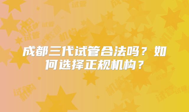 成都三代试管合法吗？如何选择正规机构？