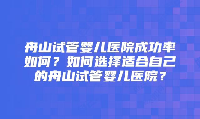 舟山试管婴儿医院成功率如何?如何选择适合自己的舟山试管婴儿医院?