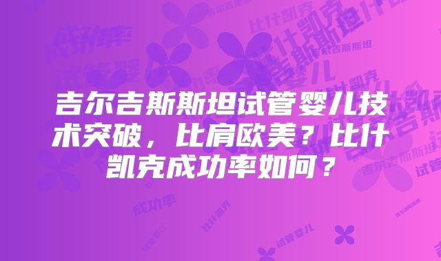 吉尔吉斯斯坦试管婴儿技术突破，比肩欧美？比什凯克成功率如何？