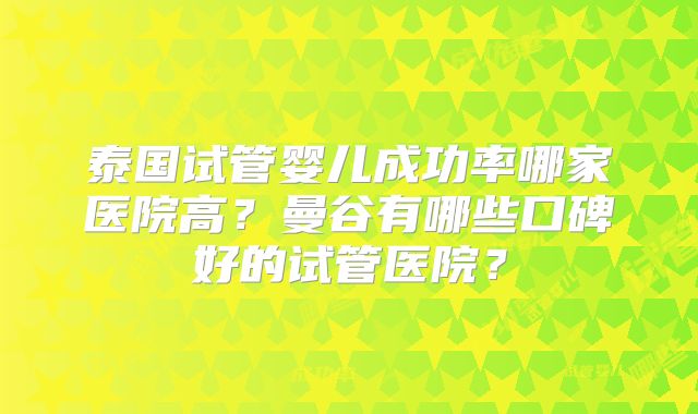 泰国试管婴儿成功率哪家医院高?曼谷有哪些口碑好的试管医院?