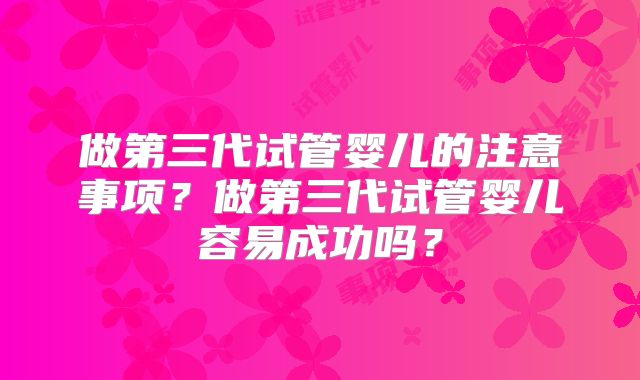 做第三代试管婴儿的注意事项?做第三代试管婴儿容易成功吗?