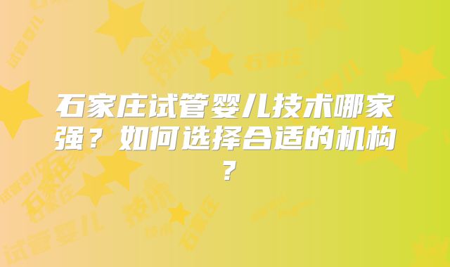石家庄试管婴儿技术哪家强?如何选择合适的机构?