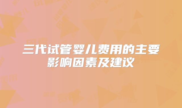 三代试管婴儿费用的主要影响因素及建议