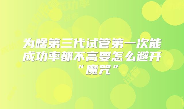 为啥第三代试管第一次能成功率都不高要怎么避开“魔咒”