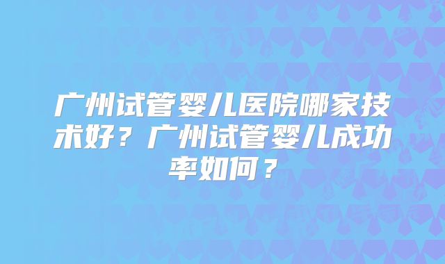 广州试管婴儿医院哪家技术好?广州试管婴儿成功率如何?