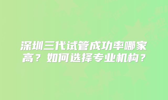 深圳三代试管成功率哪家高？如何选择专业机构？