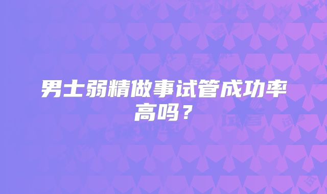 男士弱精做事试管成功率高吗？