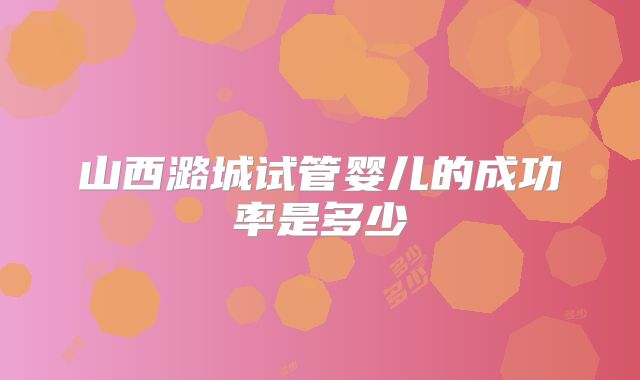 山西潞城试管婴儿的成功率是多少