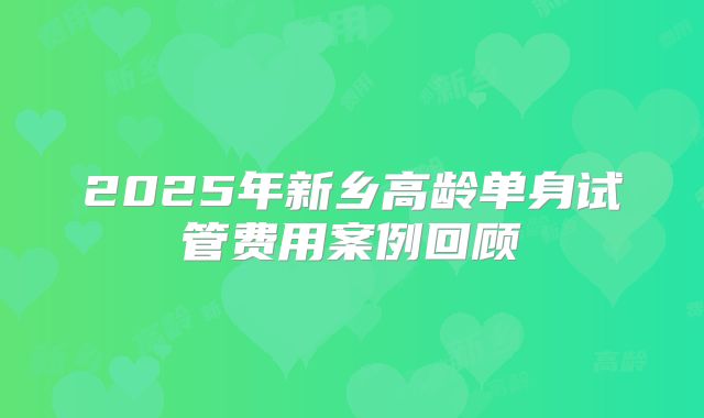 2025年新乡高龄单身试管费用案例回顾