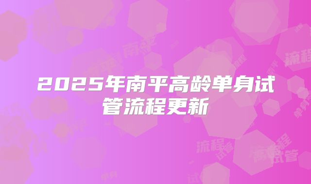 2025年南平高龄单身试管流程更新