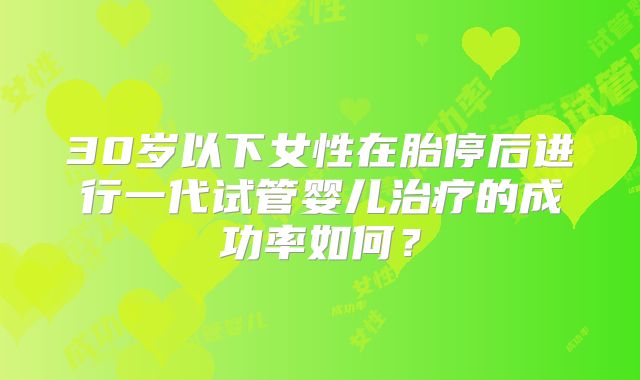 30岁以下女性在胎停后进行一代试管婴儿治疗的成功率如何?
