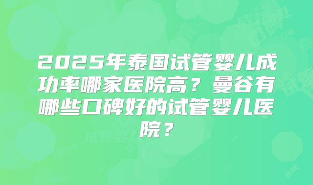 2025年泰国试管婴儿成功率哪家医院高？曼谷有哪些口碑好的试管婴儿医院？