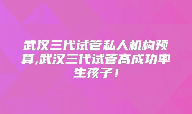 武汉三代试管私人机构预算,武汉三代试管高成功率生孩子!