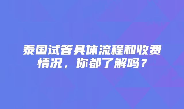 泰国试管具体流程和收费情况,你都了解吗?
