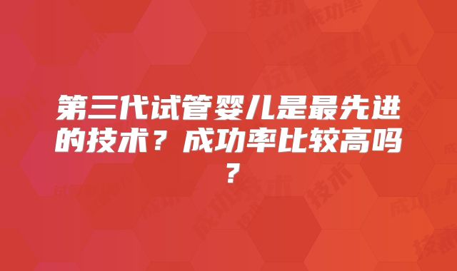 第三代试管婴儿是最先进的技术?成功率比较高吗?