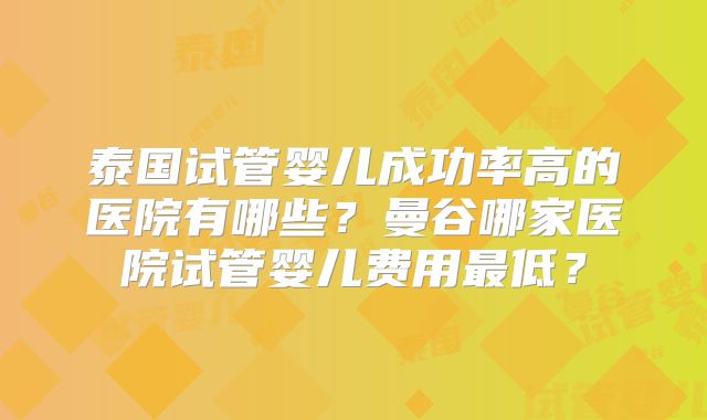 泰国试管婴儿成功率高的医院有哪些?曼谷哪家医院试管婴儿费用最低?