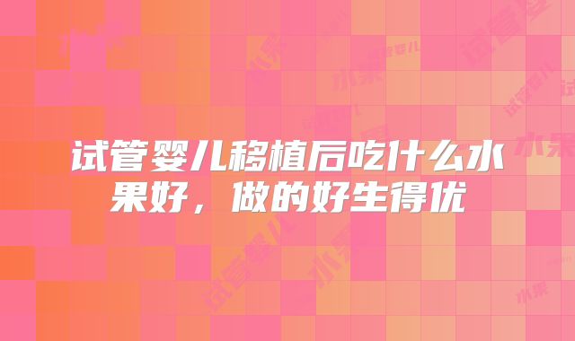 试管婴儿移植后吃什么水果好,做的好生得优