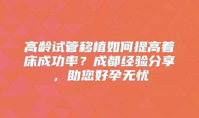 高龄试管移植如何提高着床成功率?成都经验分享,助您好孕无忧