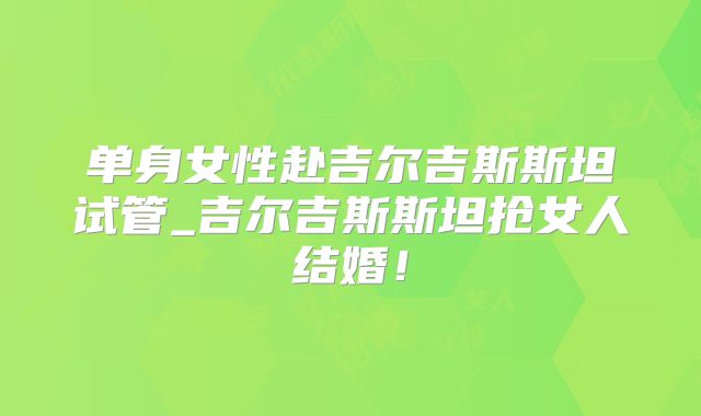 单身女性赴吉尔吉斯斯坦试管_吉尔吉斯斯坦抢女人结婚!
