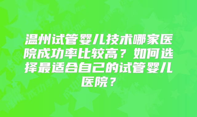 温州试管婴儿技术哪家医院成功率比较高？如何选择最适合自己的试管婴儿医院？