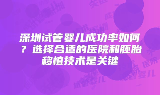 深圳试管婴儿成功率如何？选择合适的医院和胚胎移植技术是关键