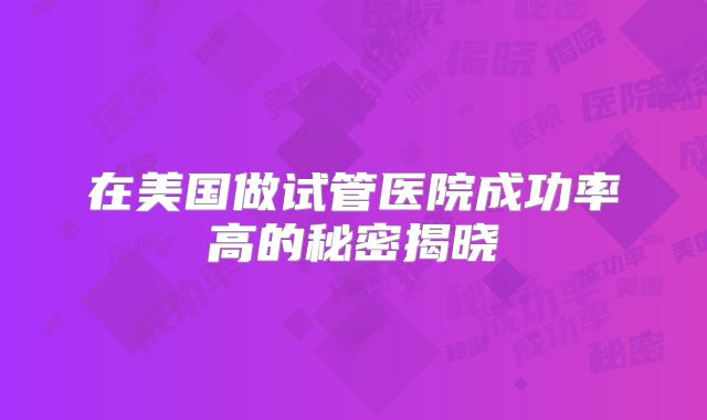 在美国做试管医院成功率高的秘密揭晓