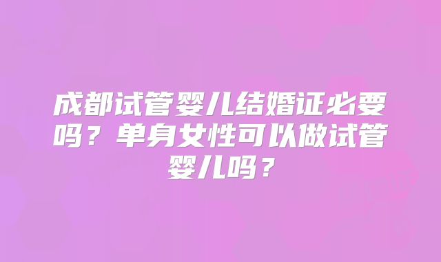 成都试管婴儿结婚证必要吗?单身女性可以做试管婴儿吗?