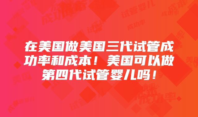 在美国做美国三代试管成功率和成本！美国可以做第四代试管婴儿吗！