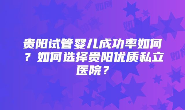 贵阳试管婴儿成功率如何？如何选择贵阳优质私立医院？