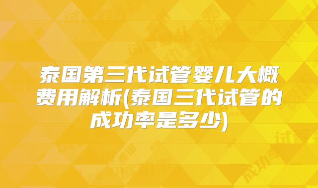 泰国第三代试管婴儿大概费用解析(泰国三代试管的成功率是多少)