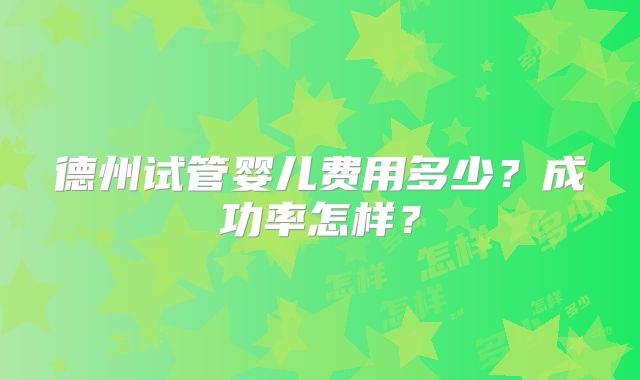 德州试管婴儿费用多少？成功率怎样？