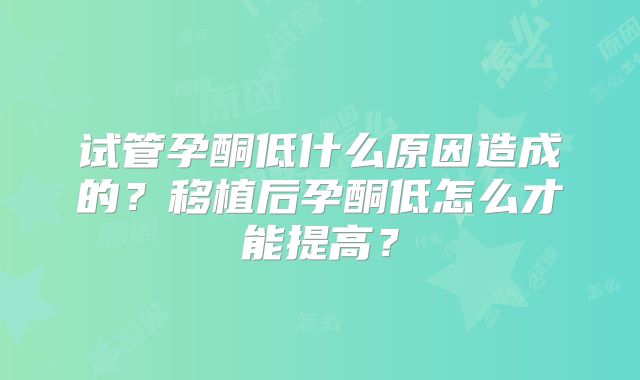 试管孕酮低什么原因造成的?移植后孕酮低怎么才能提高?