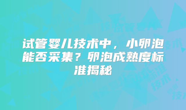 试管婴儿技术中,小卵泡能否采集?卵泡成熟度标准揭秘