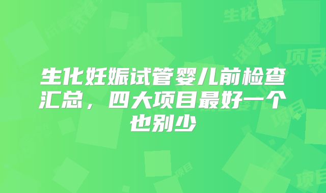 生化妊娠试管婴儿前检查汇总,四大项目最好一个也别少