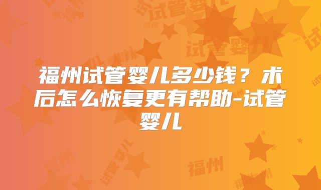 福州试管婴儿多少钱?术后怎么恢复更有帮助-试管婴儿