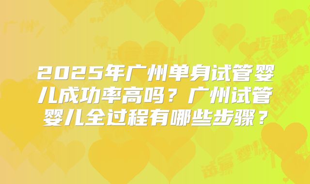 2025年广州单身试管婴儿成功率高吗?广州试管婴儿全过程有哪些步骤?