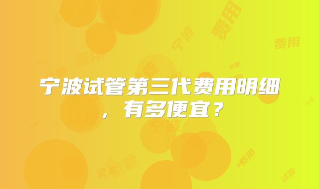 宁波试管第三代费用明细,有多便宜?