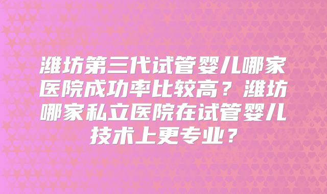 潍坊第三代试管婴儿哪家医院成功率比较高？潍坊哪家私立医院在试管婴儿技术上更专业？