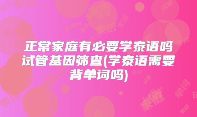 正常家庭有必要学泰语吗试管基因筛查(学泰语需要背单词吗)