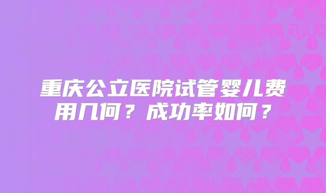 重庆公立医院试管婴儿费用几何?成功率如何?