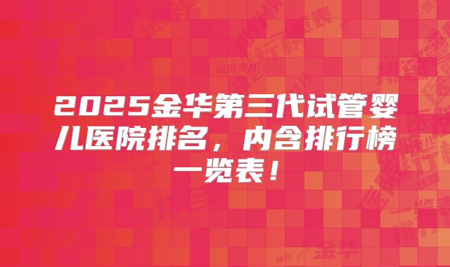 2025金华第三代试管婴儿医院排名,内含排行榜一览表!